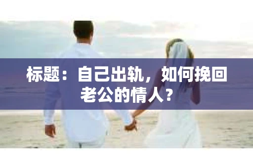 标题：自己出轨，如何挽回老公的情人？
