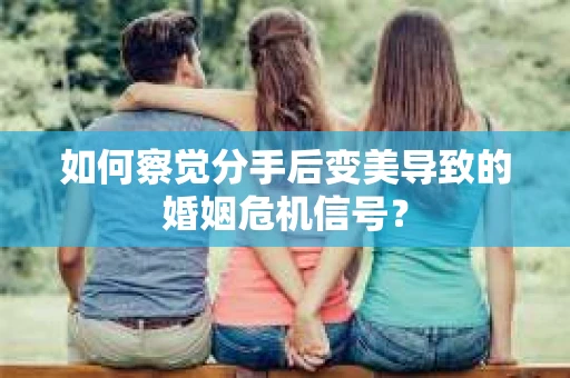 如何察觉分手后变美导致的婚姻危机信号? 如何察觉分手后变美导致的婚姻危机信号?