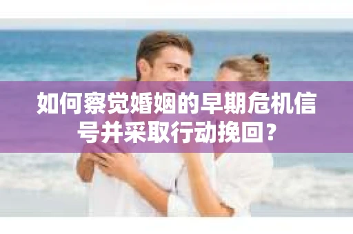 如何察觉婚姻的早期危机信号并采取行动挽回？
