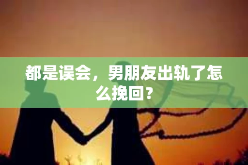 都是误会，男朋友出轨了怎么挽回？