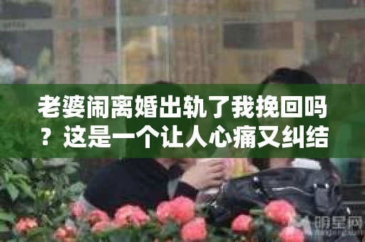 老婆闹离婚出轨了我挽回吗？这是一个让人心痛又纠结的问题。在这个问题上，我想要和大家分享一些我的看法和经验。