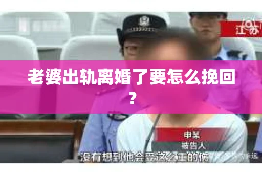 老婆出轨离婚了要怎么挽回？