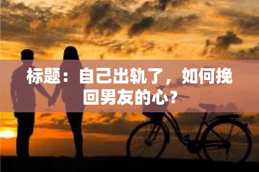 标题：自己出轨了，如何挽回男友的心？