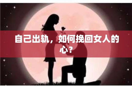 自己出轨，如何挽回女人的心？