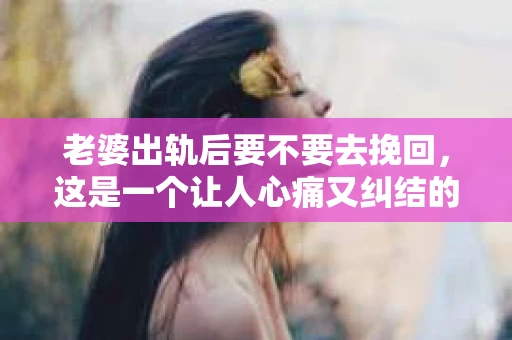 老婆出轨后要不要去挽回，这是一个让人心痛又纠结的问题。在这个问题上，每个人都有自己的看法和选择。今天，我就来和大家聊聊这个话题，希望能给大家带来一些帮助。