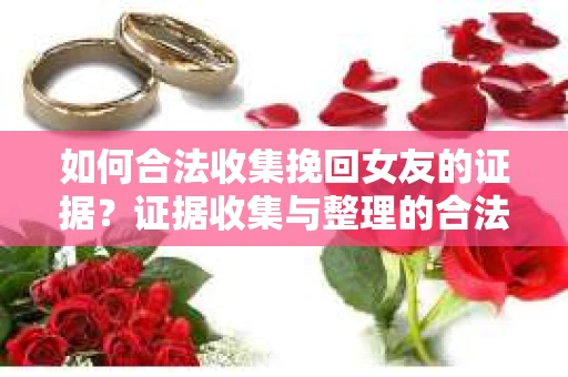 如何合法收集挽回女友的证据？证据收集与整理的合法策略怎么办？