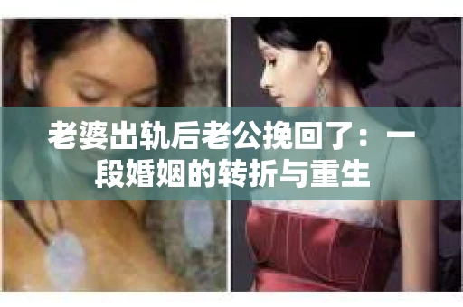 老婆出轨后老公挽回了：一段婚姻的转折与重生