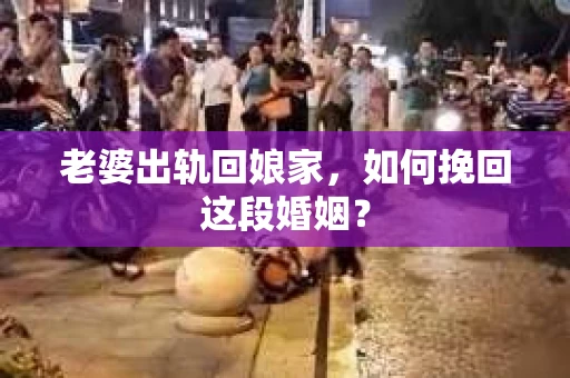 老婆出轨回娘家，如何挽回这段婚姻？