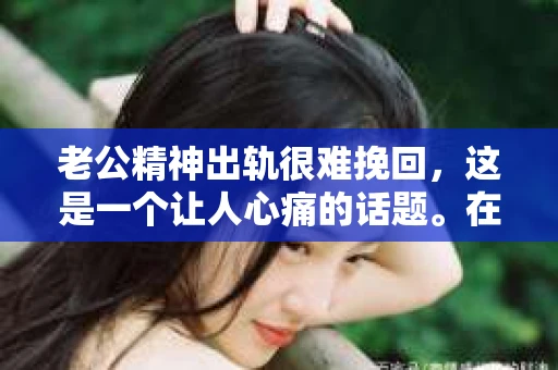 老公精神出轨很难挽回，这是一个让人心痛的话题。在婚姻生活中，当一方发现另一半精神出轨时，往往会产生强烈的痛苦和困惑。那么，面对这种情况，我们该如何应对呢？今天，就让我们一起来探讨一下这个问题。
