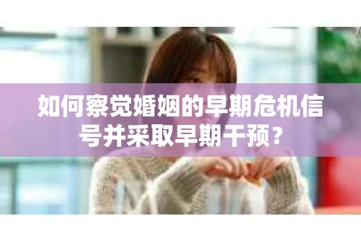 如何察觉婚姻的早期危机信号并采取早期干预? 如何察觉婚姻的早期危机信号并采取早期干预?