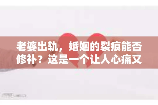 老婆出轨，婚姻的裂痕能否修补？这是一个让人心痛又充满疑惑的问题。在小说的世界里，这样的故事屡见不鲜，但现实中的我们，又该如何面对这样的困境呢？今天，就让我们一起来探讨一下，老婆出轨，婚姻能否挽回来。