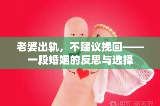 老婆出轨，不建议挽回——一段婚姻的反思与选择