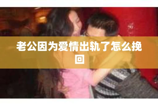 老公因为爱情出轨了怎么挽回