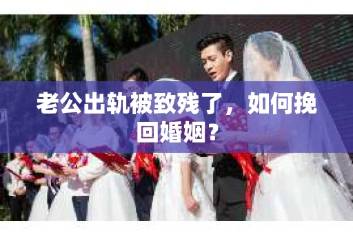 老公出轨被致残了，如何挽回婚姻？