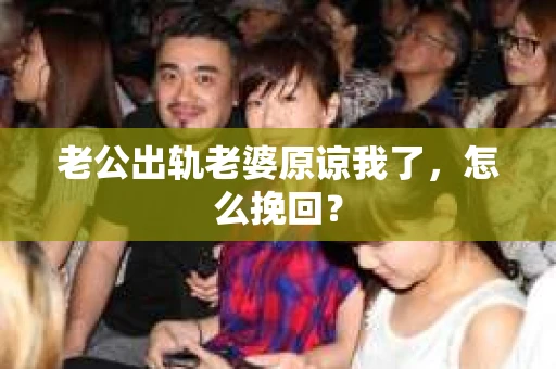 老公出轨老婆原谅我了，怎么挽回？