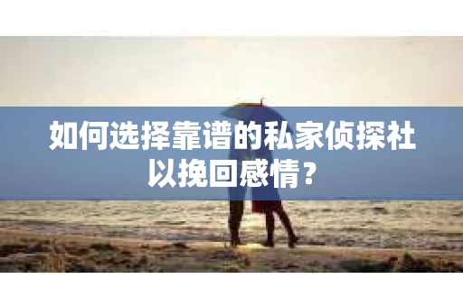 如何选择靠谱的私家侦探社以挽回感情？