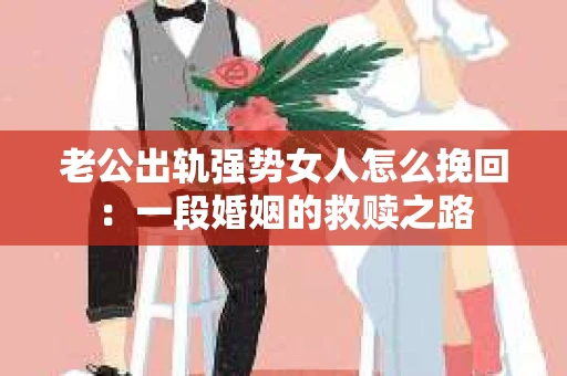 老公出轨强势女人怎么挽回：一段婚姻的救赎之路