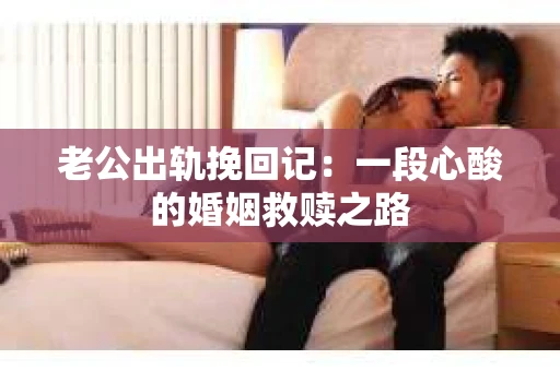 老公出轨挽回记：一段心酸的婚姻救赎之路