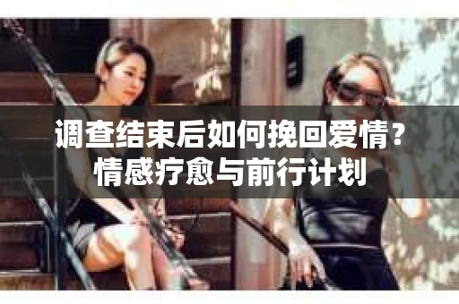 调查结束后如何挽回爱情？情感疗愈与前行计划