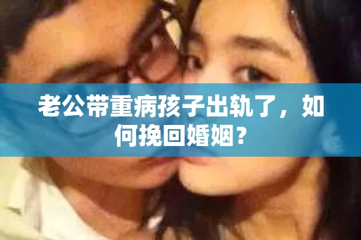 老公带重病孩子出轨了，如何挽回婚姻？