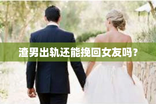 渣男出轨还能挽回女友吗？
