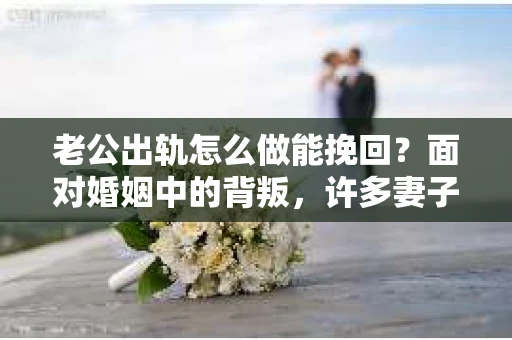 老公出轨怎么做能挽回？面对婚姻中的背叛，许多妻子都会感到痛苦和无助。但请相信，无论情况多么棘手，都有可能找到解决问题的方法。以下是我根据多年律师经验，结合实际案例，为大家整理的一些挽回婚姻的建议。
