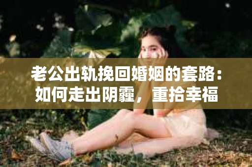 老公出轨挽回婚姻的套路：如何走出阴霾，重拾幸福