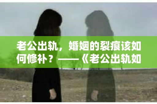 老公出轨，婚姻的裂痕该如何修补？——《老公出轨如何挽回的书》带你走出困境