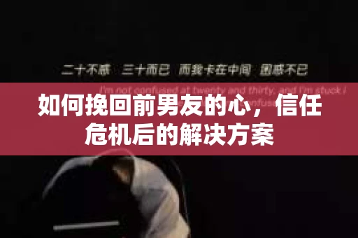 如何挽回前男友的心，信任危机后的解决方案