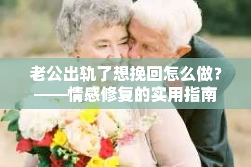老公出轨了想挽回怎么做？——情感修复的实用指南