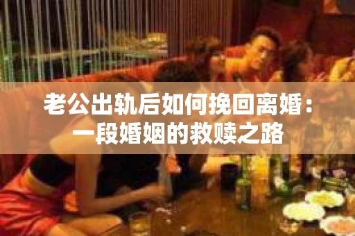 老公出轨后如何挽回离婚：一段婚姻的救赎之路