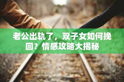 老公出轨了，双子女如何挽回？情感攻略大揭秘