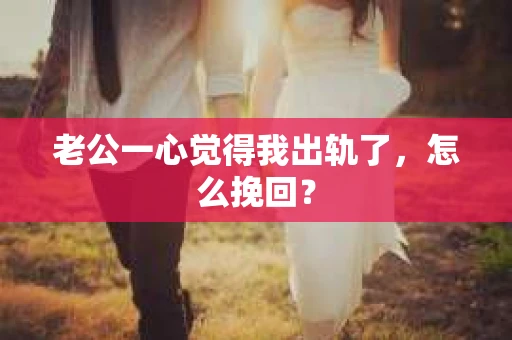 老公一心觉得我出轨了，怎么挽回？