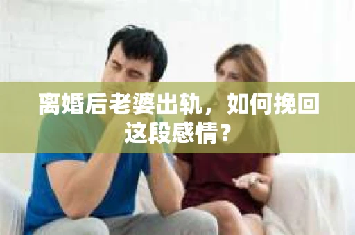 离婚后老婆出轨，如何挽回这段感情？