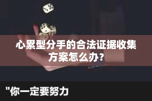 心累型分手的合法证据收集方案怎么办? 心累型分手的合法证据收集方案怎么办?