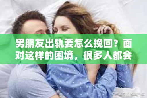 男朋友出轨要怎么挽回？面对这样的困境，很多人都会感到无助和痛苦。但请相信，无论情况多么复杂，总有解决问题的方法。今天，就让我来和大家聊聊，当男朋友出轨时，我们应该如何挽回这段感情。