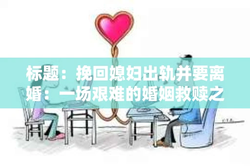 标题：挽回媳妇出轨并要离婚：一场艰难的婚姻救赎之路