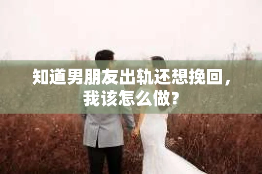 知道男朋友出轨还想挽回，我该怎么做？