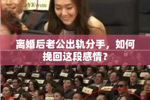 离婚后老公出轨分手，如何挽回这段感情？