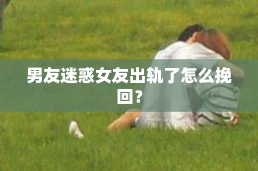 男友迷惑女友出轨了怎么挽回？