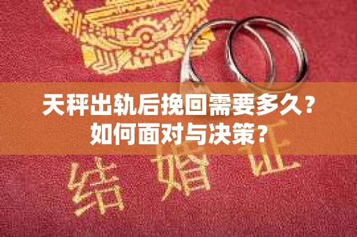 天秤出轨后挽回需要多久?如何面对与决策? 天秤出轨后挽回需要多久?如何面对与决策?