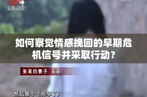 如何察觉情感挽回的早期危机信号并采取行动？