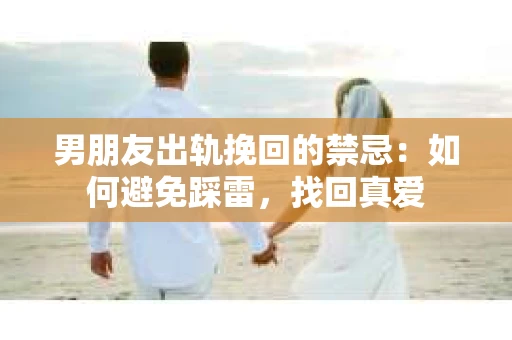 男朋友出轨挽回的禁忌：如何避免踩雷，找回真爱