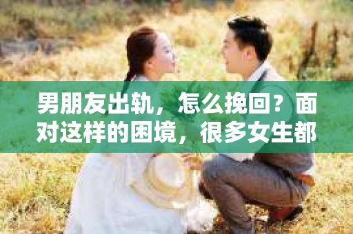 男朋友出轨，怎么挽回？面对这样的困境，很多女生都会感到无助和痛苦。但请相信，无论情况多么糟糕，都有可能找到解决问题的方法。今天，就让我来和大家聊聊，当男朋友出轨时，我们应该如何挽回这段感情。