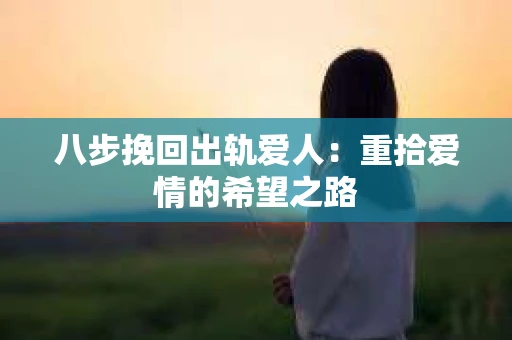 八步挽回出轨爱人：重拾爱情的希望之路