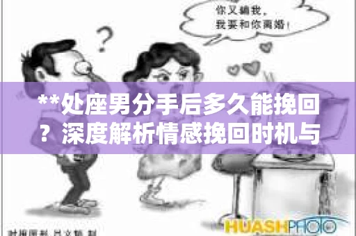**处座男分手后多久能挽回？深度解析情感挽回时机与策略**