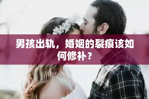 男孩出轨，婚姻的裂痕该如何修补？