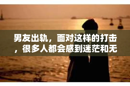 男友出轨，面对这样的打击，很多人都会感到迷茫和无助。那么，男友出轨后，我们该怎么办呢？如何挽回这段感情？今天，就让我来和大家聊聊这个问题。