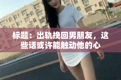 标题：出轨挽回男朋友，这些话或许能触动他的心