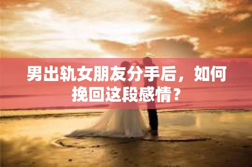 男出轨女朋友分手后，如何挽回这段感情？